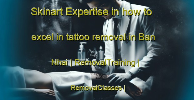 Skinart Expertise in how to excel in tattoo removal in Ban Nhai | RemovalTraining | RemovalClasses | SkinartTraining-Viet Nam